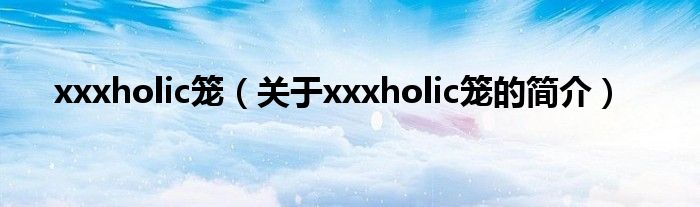 xxxholic籠（關(guān)于xxxholic籠的簡介）