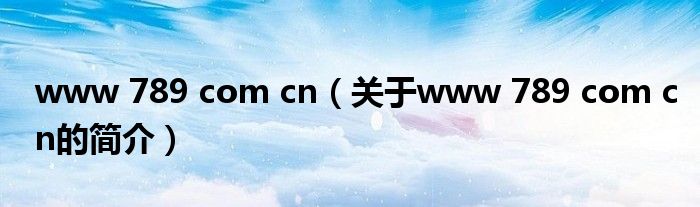 www 789 com cn（關(guān)于www 789 com cn的簡(jiǎn)介）