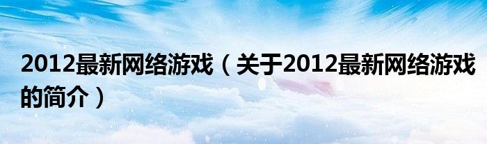 2012最新網(wǎng)絡(luò)游戲（關(guān)于2012最新網(wǎng)絡(luò)游戲的簡介）