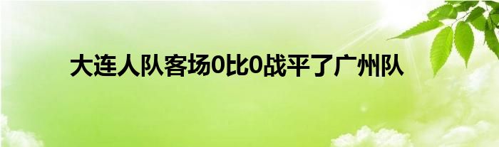 大連人隊(duì)客場0比0戰(zhàn)平了廣州隊(duì)