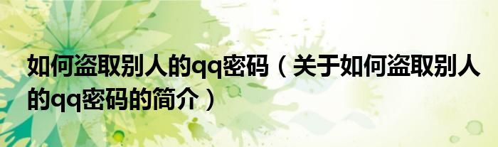 如何盜取別人的qq密碼（關(guān)于如何盜取別人的qq密碼的簡(jiǎn)介）