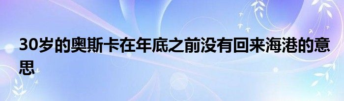 30歲的奧斯卡在年底之前沒(méi)有回來(lái)海港的意思