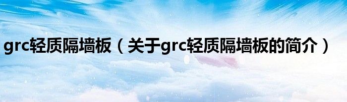 grc輕質隔墻板（關于grc輕質隔墻板的簡介）