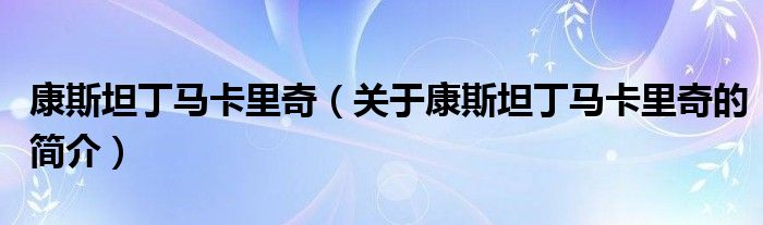 康斯坦丁馬卡里奇（關(guān)于康斯坦丁馬卡里奇的簡(jiǎn)介）