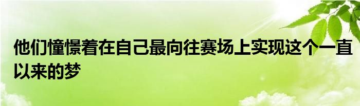 他們憧憬著在自己最向往賽場上實(shí)現(xiàn)這個(gè)一直以來的夢