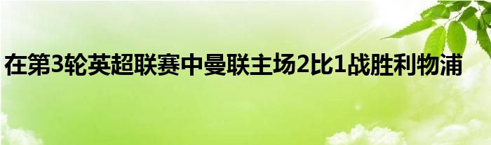 在第3輪英超聯(lián)賽中曼聯(lián)主場2比1戰(zhàn)勝利物浦