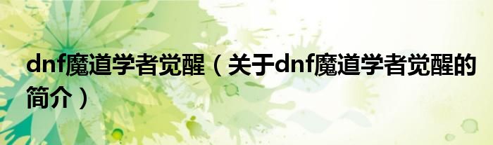 dnf魔道學(xué)者覺醒（關(guān)于dnf魔道學(xué)者覺醒的簡(jiǎn)介）