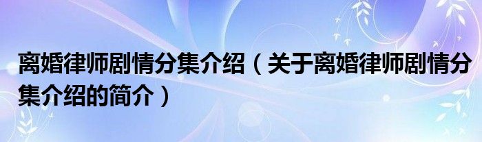 離婚律師劇情分集介紹（關(guān)于離婚律師劇情分集介紹的簡介）