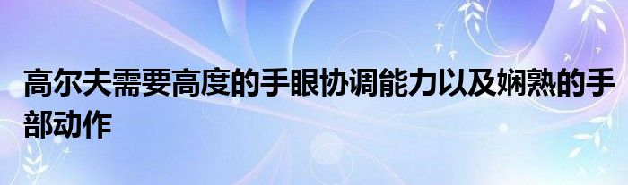 高爾夫需要高度的手眼協(xié)調(diào)能力以及嫻熟的手部動(dòng)作