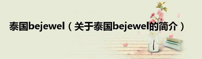 泰國(guó)bejewel（關(guān)于泰國(guó)bejewel的簡(jiǎn)介）