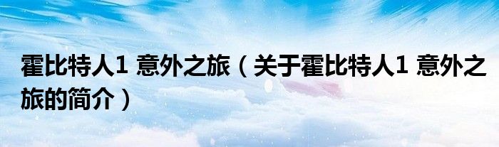 霍比特人1 意外之旅（關(guān)于霍比特人1 意外之旅的簡(jiǎn)介）