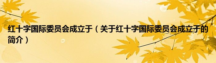 紅十字國際委員會成立于（關(guān)于紅十字國際委員會成立于的簡介）