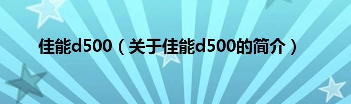 佳能d500（關于佳能d500的簡介）