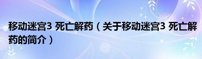 移動迷宮3 死亡解藥（關(guān)于移動迷宮3 死亡解藥的簡介）