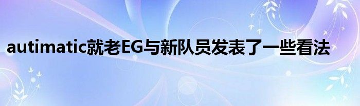 autimatic就老EG與新隊員發(fā)表了一些看法 