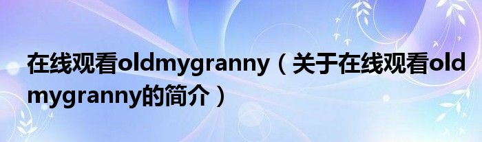 在線觀看oldmygranny（關(guān)于在線觀看oldmygranny的簡介）