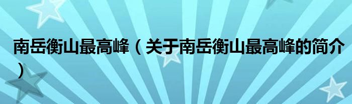 南岳衡山最高峰（關(guān)于南岳衡山最高峰的簡介）