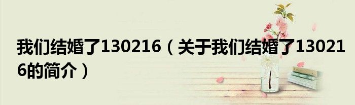 我們結(jié)婚了130216（關(guān)于我們結(jié)婚了130216的簡介）