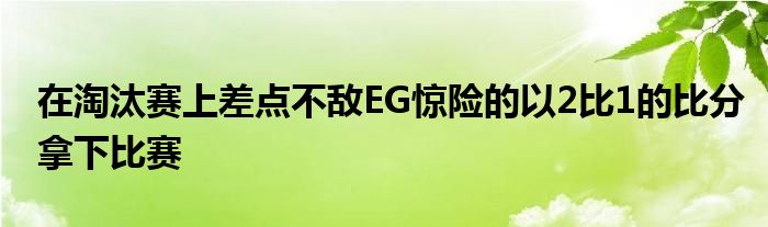 在淘汰賽上差點不敵EG驚險的以2比1的比分拿下比賽