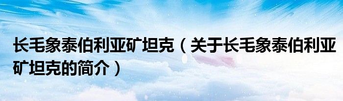 長毛象泰伯利亞礦坦克（關(guān)于長毛象泰伯利亞礦坦克的簡(jiǎn)介）