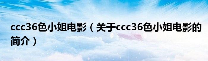 ccc36色小姐電影（關(guān)于ccc36色小姐電影的簡(jiǎn)介）