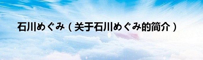 石川めぐみ（關(guān)于石川めぐみ的簡(jiǎn)介）