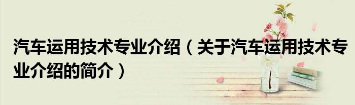 汽車運用技術專業(yè)介紹（關于汽車運用技術專業(yè)介紹的簡介）