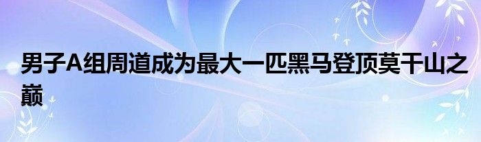 男子A組周道成為最大一匹黑馬登頂莫干山之巔