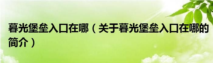 暮光堡壘入口在哪（關于暮光堡壘入口在哪的簡介）