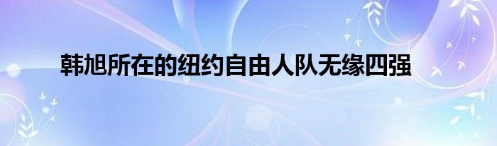 韓旭所在的紐約自由人隊(duì)無(wú)緣四強(qiáng)