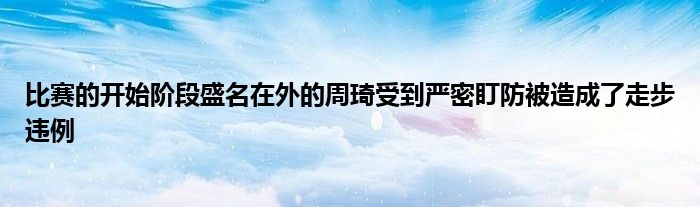 比賽的開始階段盛名在外的周琦受到嚴密盯防被造成了走步違例