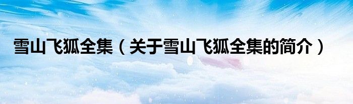 雪山飛狐全集（關(guān)于雪山飛狐全集的簡(jiǎn)介）