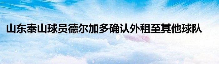 山東泰山球員德爾加多確認(rèn)外租至其他球隊(duì)