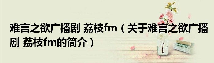 難言之欲廣播劇 荔枝fm（關(guān)于難言之欲廣播劇 荔枝fm的簡介）