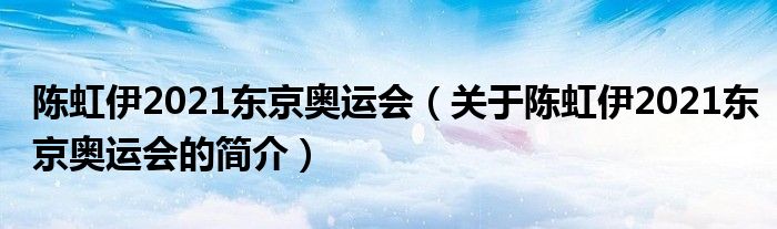 陳虹伊2021東京奧運(yùn)會(huì)（關(guān)于陳虹伊2021東京奧運(yùn)會(huì)的簡介）