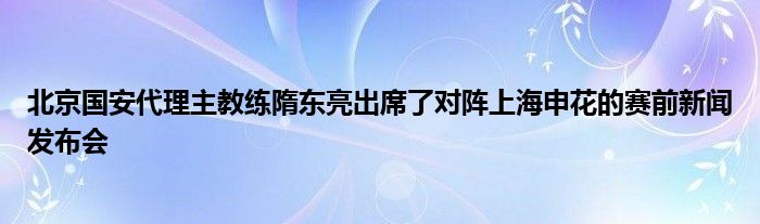 北京國(guó)安代理主教練隋東亮出席了對(duì)陣上海申花的賽前新聞發(fā)布會(huì)