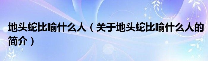 地頭蛇比喻什么人（關(guān)于地頭蛇比喻什么人的簡介）