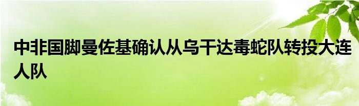 中非國腳曼佐基確認(rèn)從烏干達(dá)毒蛇隊轉(zhuǎn)投大連人隊