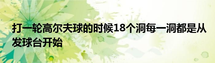 打一輪高爾夫球的時(shí)候18個(gè)洞每一洞都是從發(fā)球臺(tái)開(kāi)始