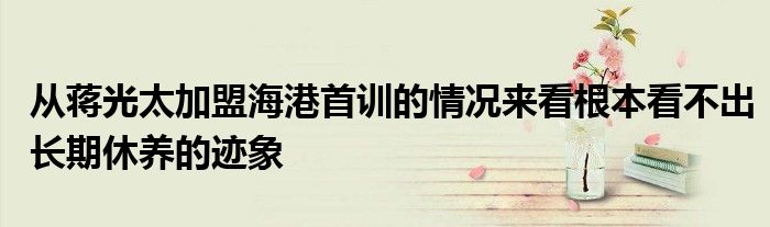 從蔣光太加盟海港首訓的情況來看根本看不出長期休養(yǎng)的跡象