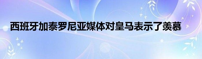 西班牙加泰羅尼亞媒體對(duì)皇馬表示了羨慕