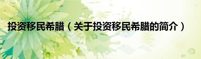 投資移民希臘（關(guān)于投資移民希臘的簡(jiǎn)介）