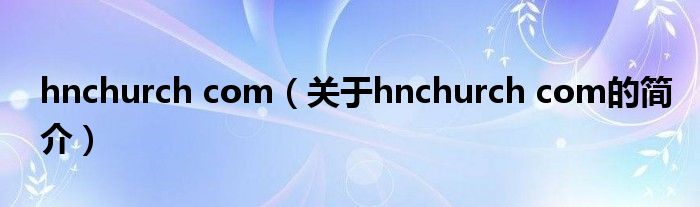 hnchurch com（關(guān)于hnchurch com的簡(jiǎn)介）