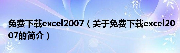 免費(fèi)下載excel2007（關(guān)于免費(fèi)下載excel2007的簡介）