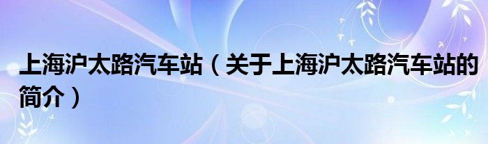 上海滬太路汽車站（關(guān)于上海滬太路汽車站的簡介）