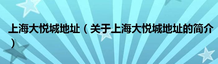 上海大悅城地址（關(guān)于上海大悅城地址的簡(jiǎn)介）