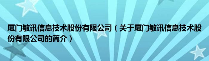 廈門敏訊信息技術(shù)股份有限公司（關(guān)于廈門敏訊信息技術(shù)股份有限公司的簡介）