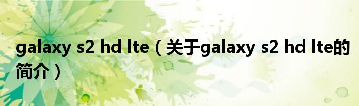 galaxy s2 hd lte（關(guān)于galaxy s2 hd lte的簡(jiǎn)介）