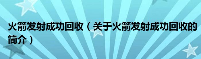 火箭發(fā)射成功回收（關于火箭發(fā)射成功回收的簡介）