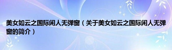 美女如云之國(guó)際閑人無彈窗（關(guān)于美女如云之國(guó)際閑人無彈窗的簡(jiǎn)介）